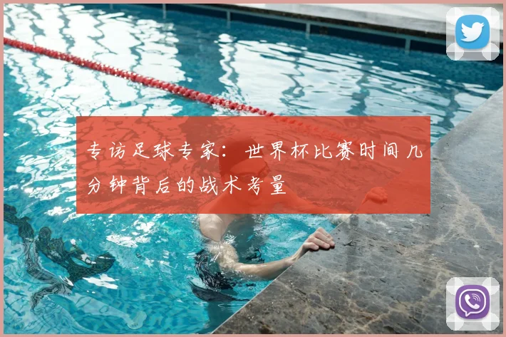 专访足球专家：世界杯比赛时间几分钟背后的战术考量