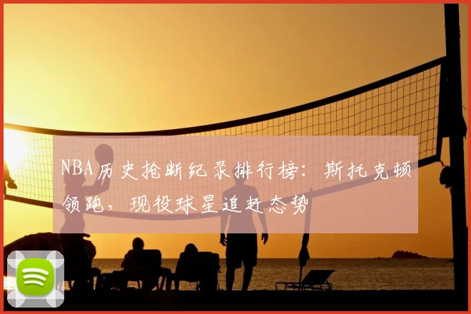 NBA历史抢断纪录排行榜：斯托克顿领跑，现役球星追赶态势