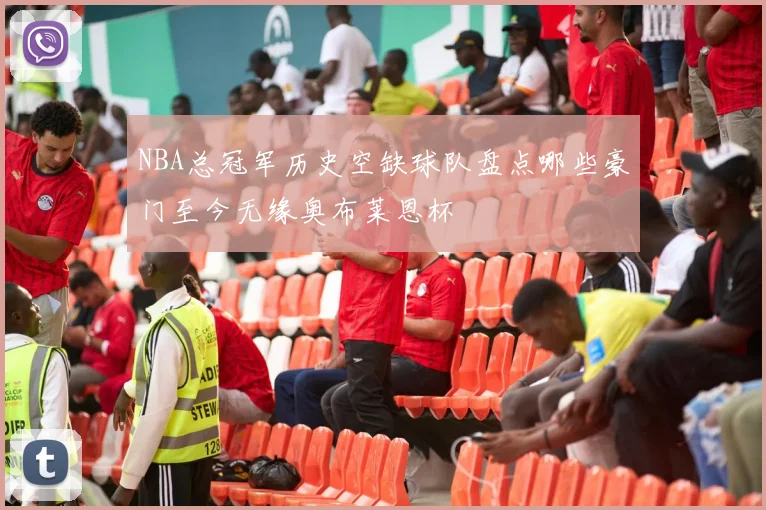 NBA总冠军历史空缺球队盘点哪些豪门至今无缘奥布莱恩杯