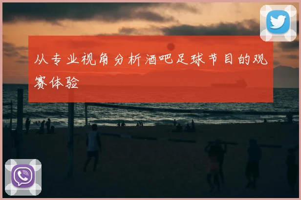 从专业视角分析酒吧足球节目的观赛体验
