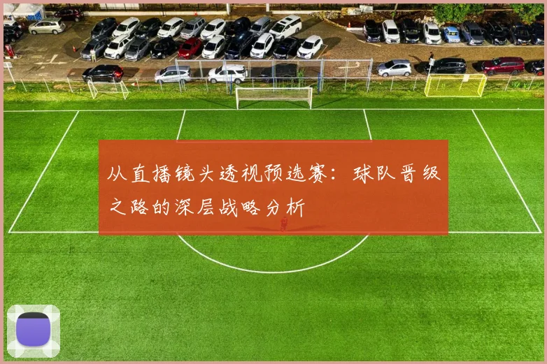 从直播镜头透视预选赛:球队晋级之路的深层战略分析