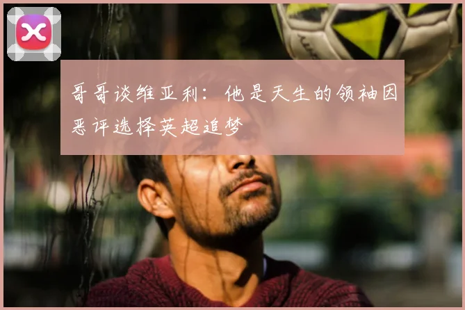 哥哥谈维亚利:他是天生的领袖因恶评选择英超追梦