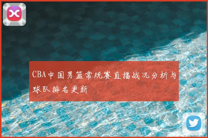CBA中国男篮常规赛直播战况分析与球队排名更新