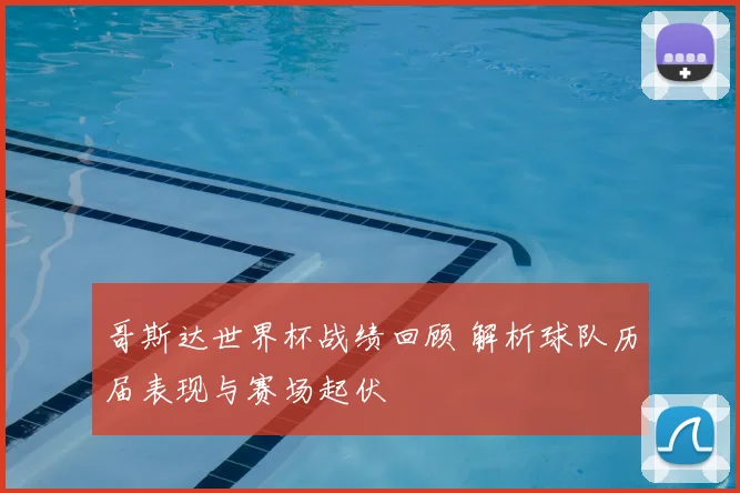 哥斯达世界杯战绩回顾 解析球队历届表现与赛场起伏