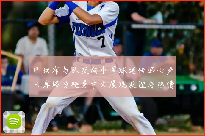 巴坎布与队友向中国球迷传递心声卡库塔惊艳秀中文展现友谊与热情