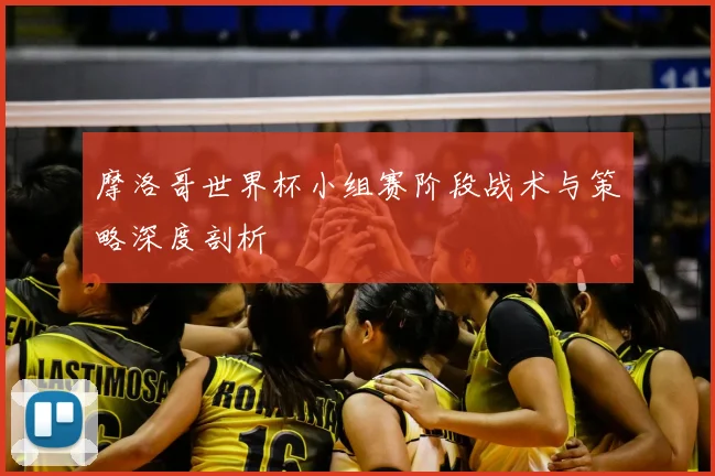 摩洛哥世界杯小组赛阶段战术与策略深度剖析