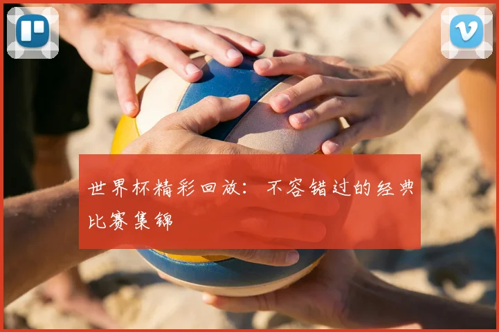 世界杯精彩回放：不容错过的经典比赛集锦