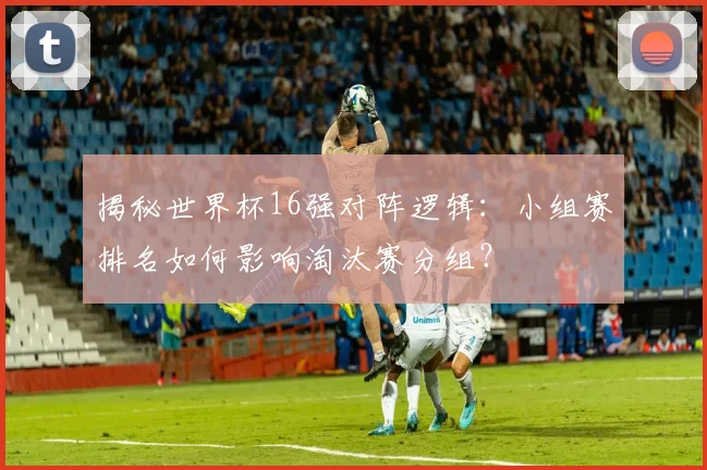 揭秘世界杯16强对阵逻辑：小组赛排名如何影响淘汰赛分组？