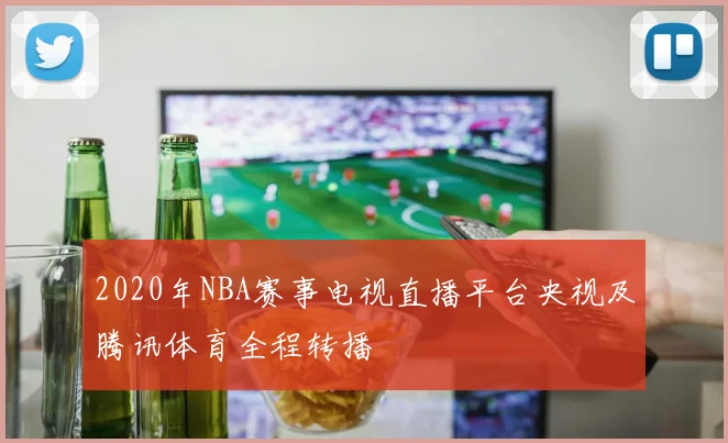 2020年NBA赛事电视直播平台央视及腾讯体育全程转播