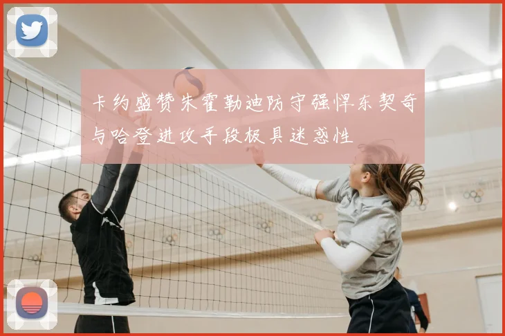 卡约盛赞朱霍勒迪防守强悍东契奇与哈登进攻手段极具迷惑性