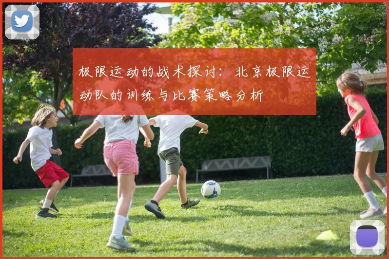 极限运动的战术探讨:北京极限运动队的训练与比赛策略分析