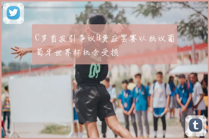C罗首发引争议B费应罢赛以抗议葡萄牙世界杯机会受损