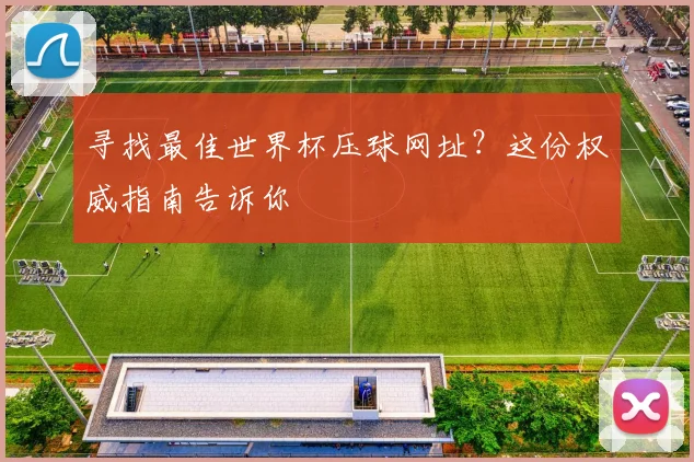 寻找最佳世界杯压球网址？这份权威指南告诉你