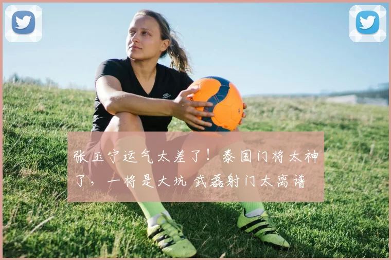 张玉宁运气太差了！泰国门将太神了，一将是大坑 武磊射门太离谱