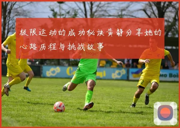 极限运动的成功秘诀黄静分享她的心路历程与挑战故事