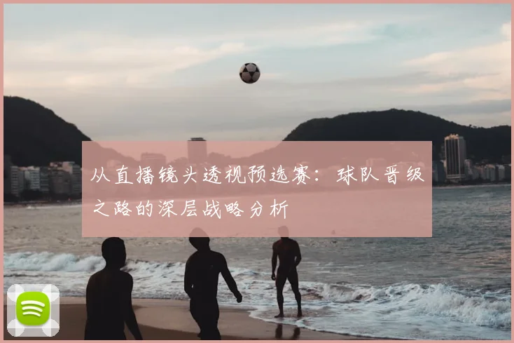 从直播镜头透视预选赛：球队晋级之路的深层战略分析
