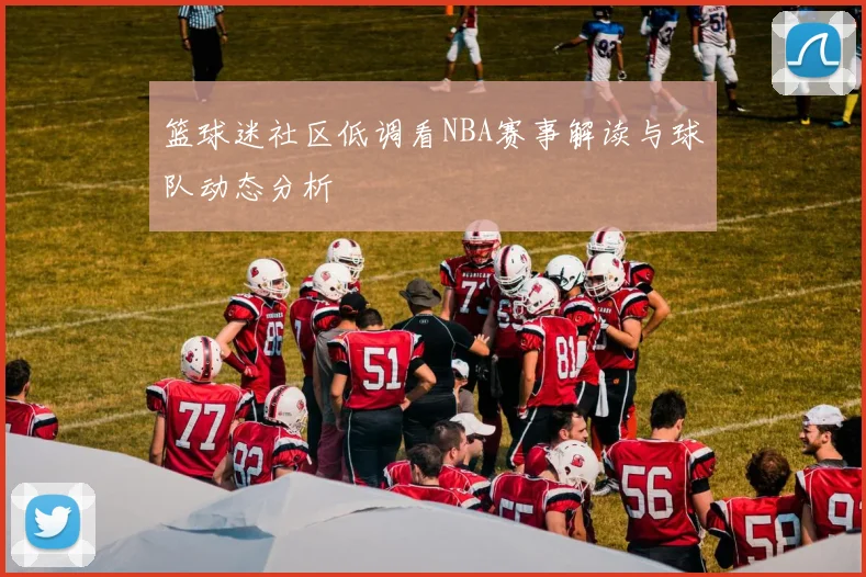 篮球迷社区低调看NBA赛事解读与球队动态分析