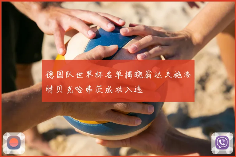 德国队世界杯名单揭晓翁达夫施洛特贝克哈弗茨成功入选