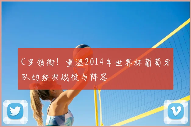 C罗领衔！重温2014年世界杯葡萄牙队的经典战役与阵容