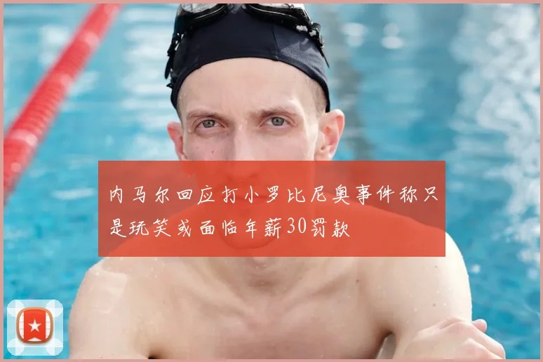 内马尔回应打小罗比尼奥事件称只是玩笑或面临年薪30罚款
