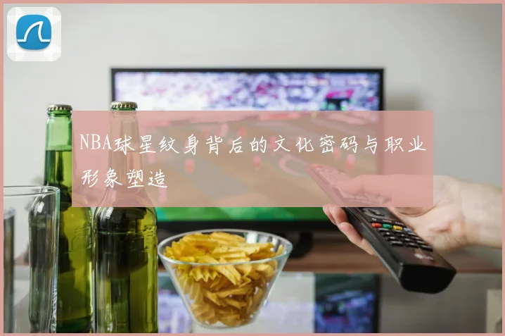 NBA球星纹身背后的文化密码与职业形象塑造