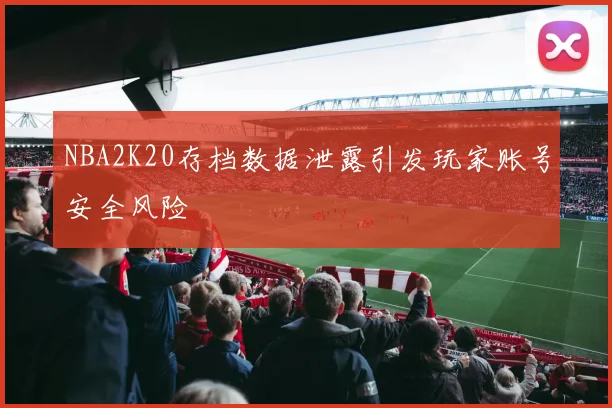 NBA2K20存档数据泄露引发玩家账号安全风险