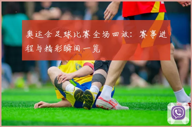奥运会足球比赛全场回放：赛事进程与精彩瞬间一览