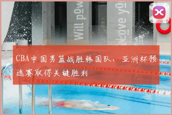 CBA中国男篮战胜韩国队，亚洲杯预选赛取得关键胜利
