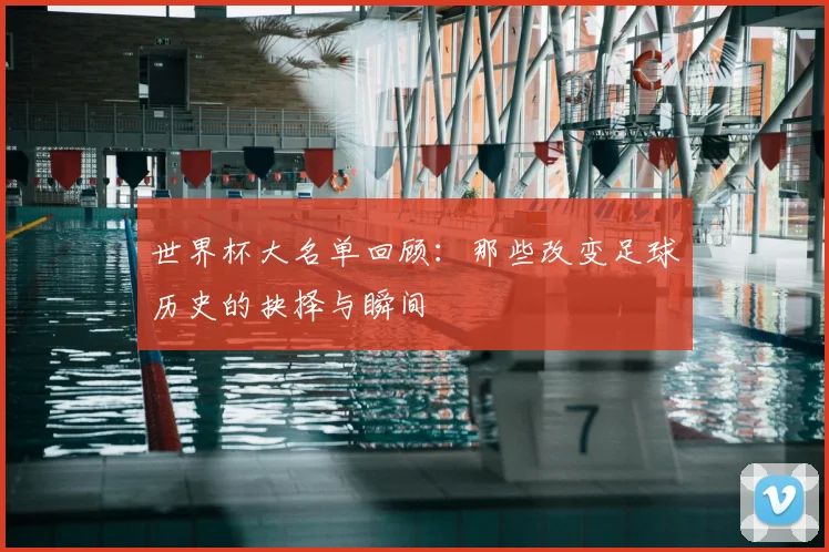 世界杯大名单回顾：那些改变足球历史的抉择与瞬间