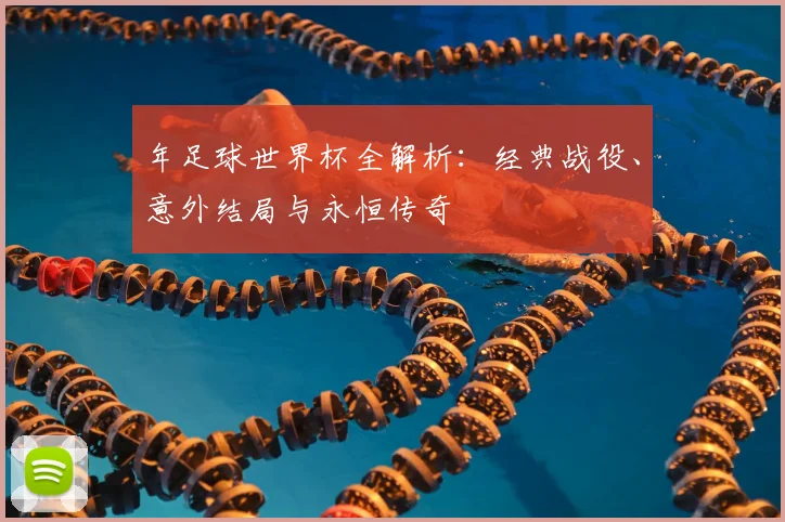 年足球世界杯全解析：经典战役、意外结局与永恒传奇