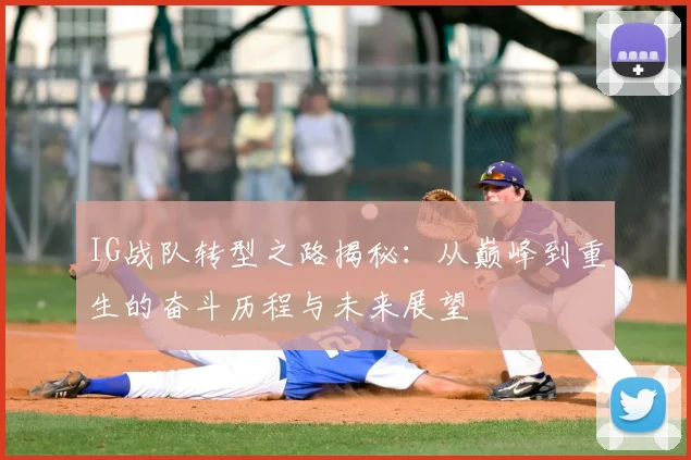 IG战队转型之路揭秘：从巅峰到重生的奋斗历程与未来展望