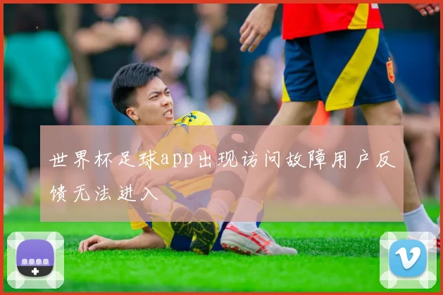 世界杯足球app出现访问故障用户反馈无法进入