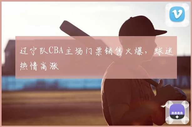 辽宁队CBA主场门票销售火爆，球迷热情高涨