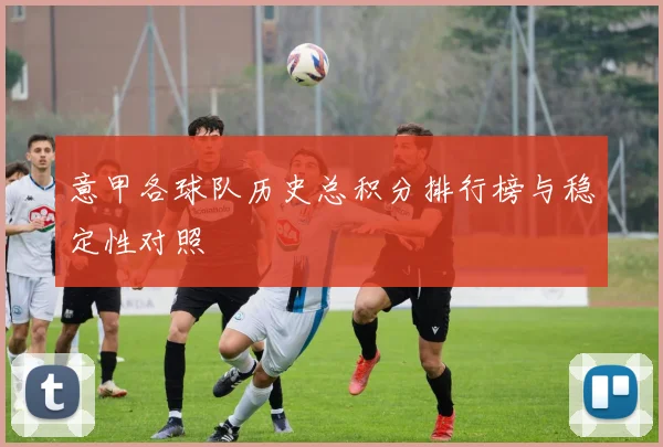 意甲各球队历史总积分排行榜与稳定性对照