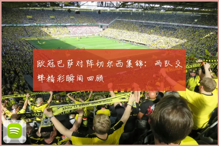 欧冠巴萨对阵切尔西集锦：两队交锋精彩瞬间回顾