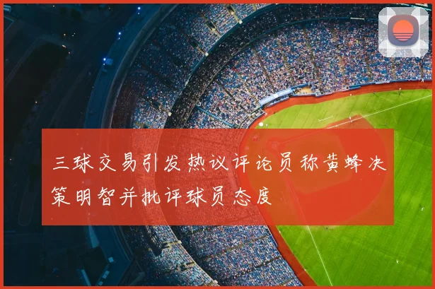 三球交易引发热议评论员称黄蜂决策明智并批评球员态度