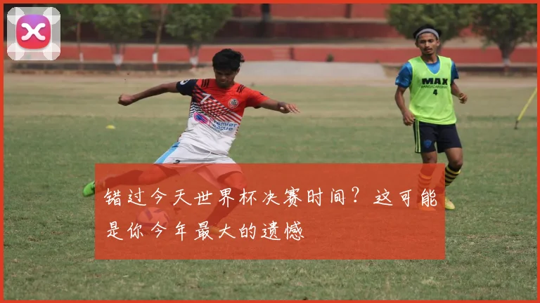 错过今天世界杯决赛时间？这可能是你今年最大的遗憾