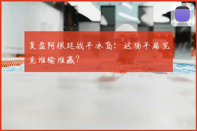 复盘阿根廷战平冰岛：这场平局究竟谁输谁赢？