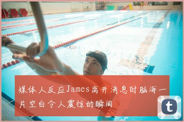 媒体人反应James离开消息时脑海一片空白令人震惊的瞬间