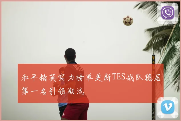 和平精英实力榜单更新TES战队稳居第一名引领潮流