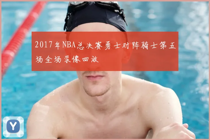 2017年NBA总决赛勇士对阵骑士第五场全场录像回放