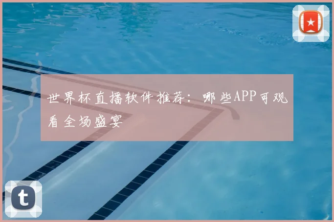 世界杯直播软件推荐：哪些APP可观看全场盛宴