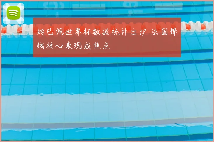 姆巴佩世界杯数据统计出炉 法国锋线核心表现成焦点