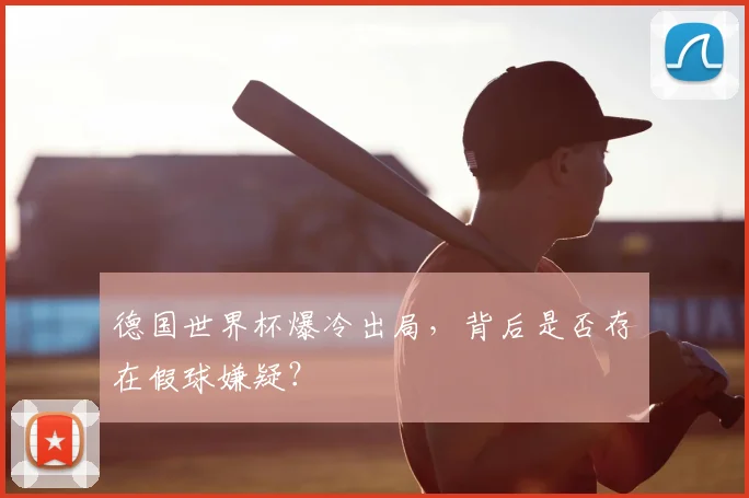 德国世界杯爆冷出局，背后是否存在假球嫌疑？