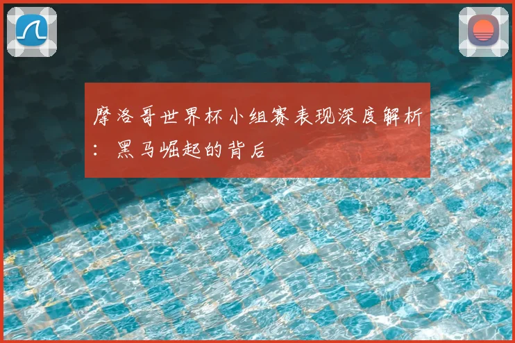 摩洛哥世界杯小组赛表现深度解析：黑马崛起的背后