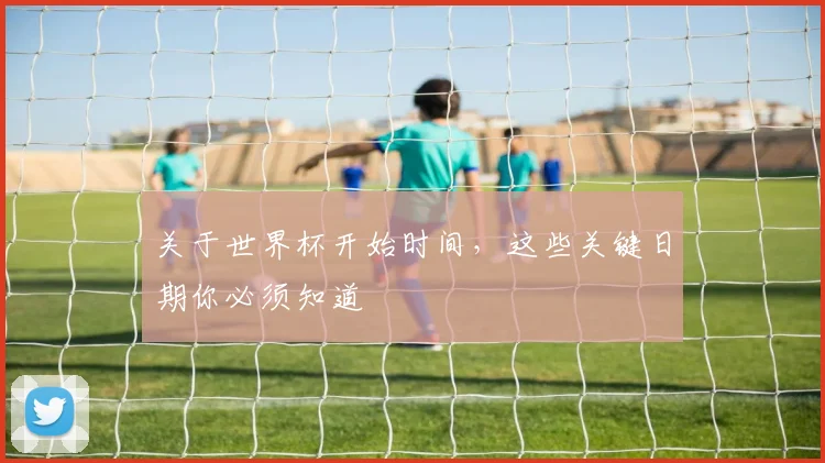 关于世界杯开始时间，这些关键日期你必须知道