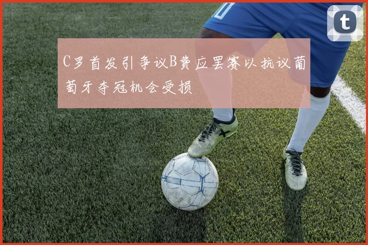 C罗首发引争议B费应罢赛以抗议葡萄牙夺冠机会受损