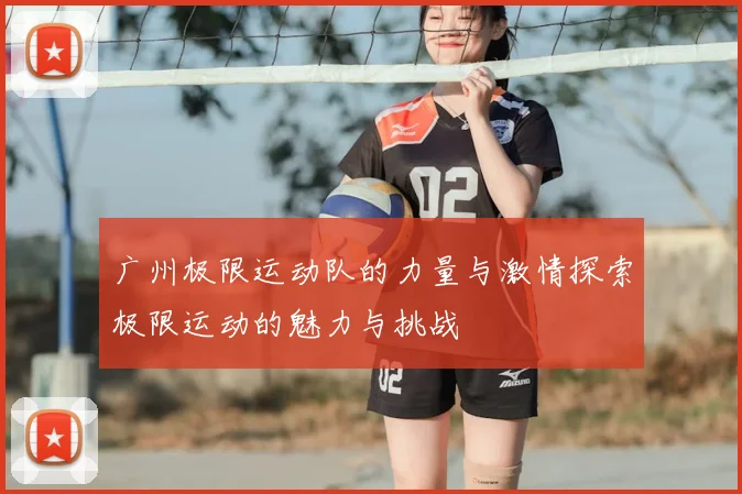 广州极限运动队的力量与激情探索极限运动的魅力与挑战