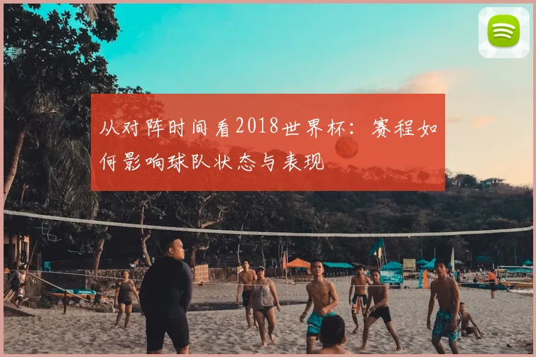 从对阵时间看2018世界杯:赛程如何影响球队状态与表现