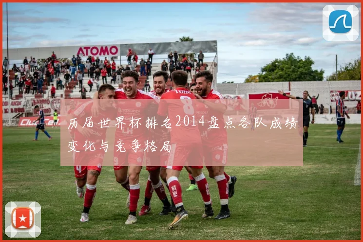 历届世界杯排名2014盘点各队成绩变化与竞争格局